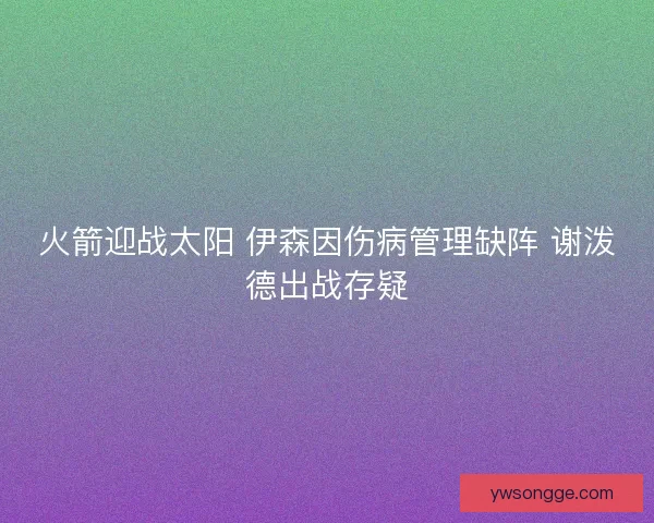火箭迎战太阳 伊森因伤病管理缺阵 谢泼德出战存疑