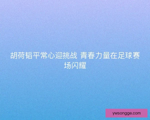 胡荷韬平常心迎挑战 青春力量在足球赛场闪耀