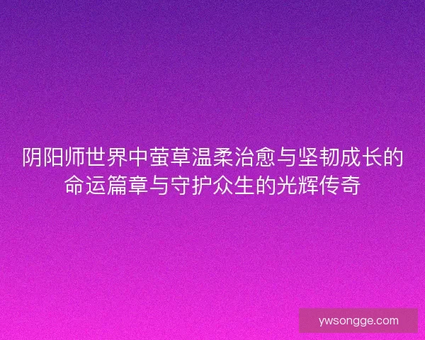阴阳师世界中萤草温柔治愈与坚韧成长的命运篇章与守护众生的光辉传奇 阴阳师世界中萤草温柔治愈与坚韧成长的命运篇章与守护众生的光辉传奇