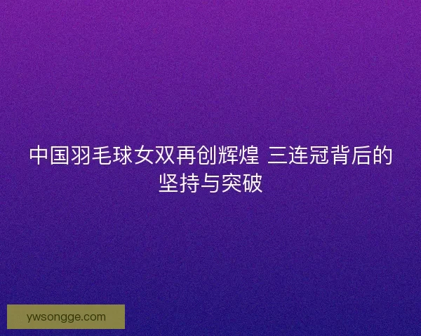 中国羽毛球女双再创辉煌 三连冠背后的坚持与突破