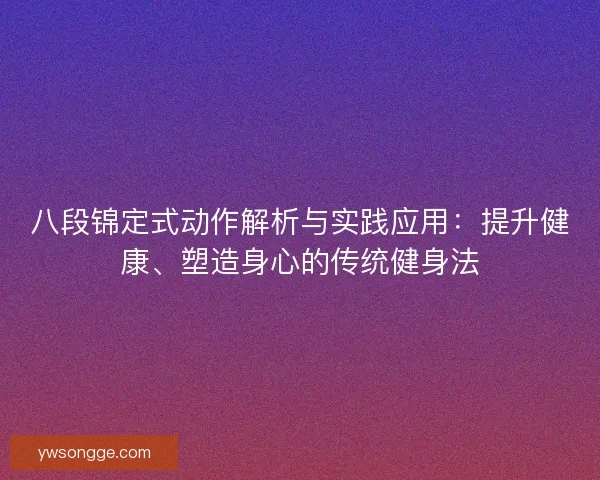 八段锦定式动作解析与实践应用:提升健康、塑造身心的传统健身法 八段锦定式动作解析与实践应用:提升健康、塑造身心的传统健身法