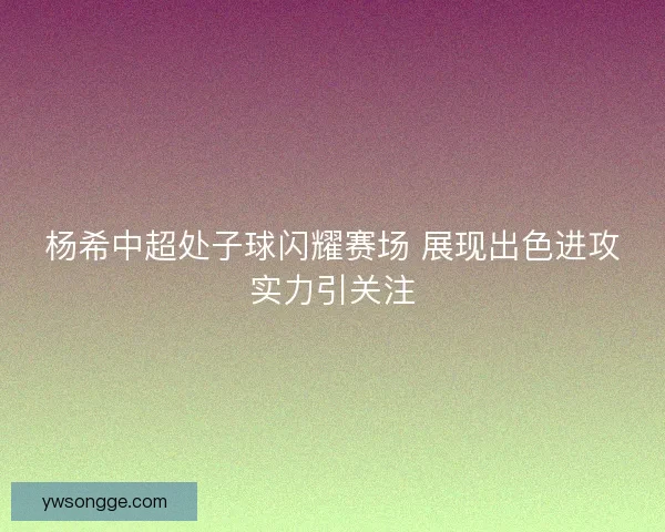 杨希中超处子球闪耀赛场 展现出色进攻实力引关注