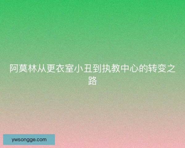 阿莫林从更衣室小丑到执教中心的转变之路 阿莫林从更衣室小丑到执教中心的转变之路