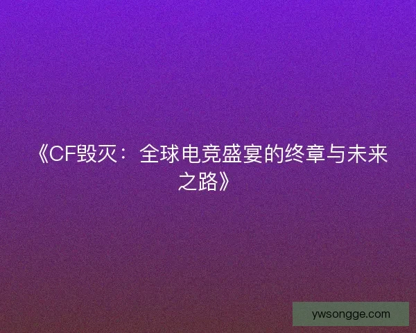 《CF毁灭:全球电竞盛宴的终章与未来之路》 《CF毁灭:全球电竞盛宴的终章与未来之路》