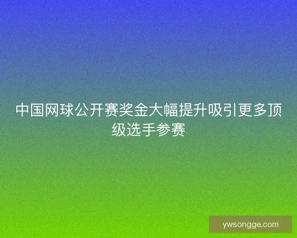 中国网球公开赛奖金大幅提升吸引更多顶级选手参赛 中国网球公开赛奖金大幅提升吸引更多顶级选手参赛