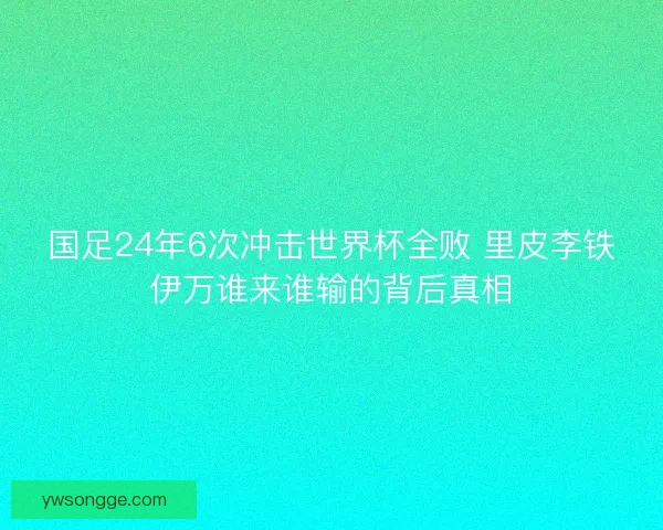 国足24年6次冲击世界杯全败 里皮李铁伊万谁来谁输的背后真相
