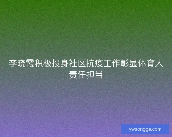 李晓霞积极投身社区抗疫工作彰显体育人责任担当