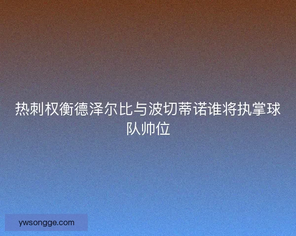 热刺权衡德泽尔比与波切蒂诺谁将执掌球队帅位