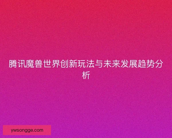腾讯魔兽世界创新玩法与未来发展趋势分析