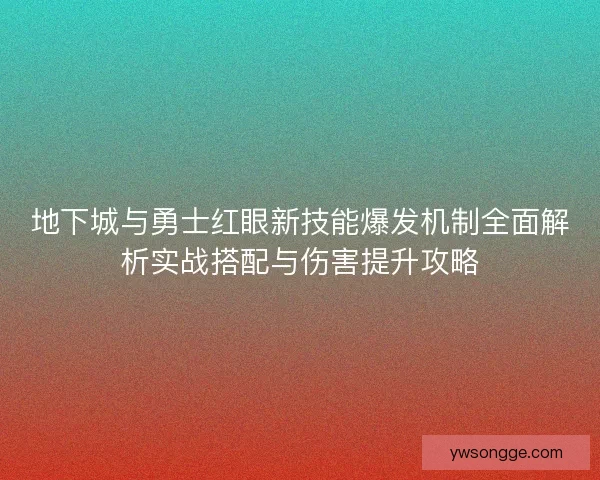 地下城与勇士红眼新技能爆发机制全面解析实战搭配与伤害提升攻略