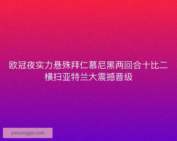 欧冠夜实力悬殊拜仁慕尼黑两回合十比二横扫亚特兰大震撼晋级 欧冠夜实力悬殊拜仁慕尼黑两回合十比二横扫亚特兰大震撼晋级